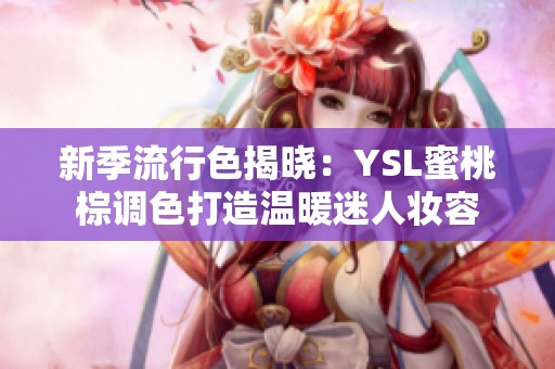 新季流行色揭晓：YSL蜜桃棕调色打造温暖迷人妆容