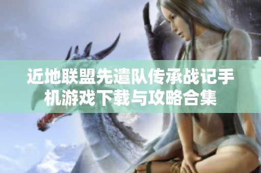 近地联盟先遣队传承战记手机游戏下载与攻略合集