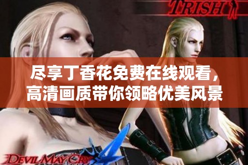 尽享丁香花免费在线观看，高清画质带你领略优美风景