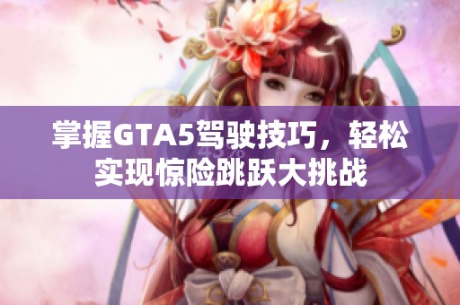 掌握GTA5驾驶技巧，轻松实现惊险跳跃大挑战