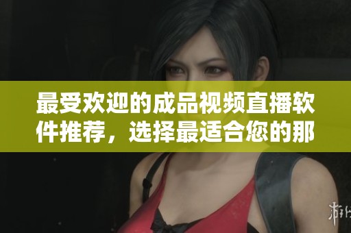 最受欢迎的成品视频直播软件推荐，选择最适合您的那一款