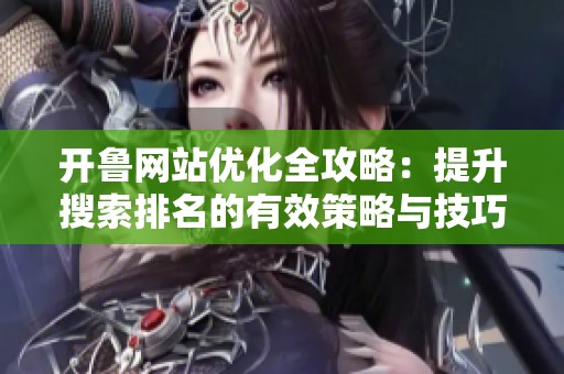 开鲁网站优化全攻略：提升搜索排名的有效策略与技巧