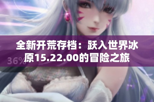 全新开荒存档：跃入世界冰原15.22.00的冒险之旅