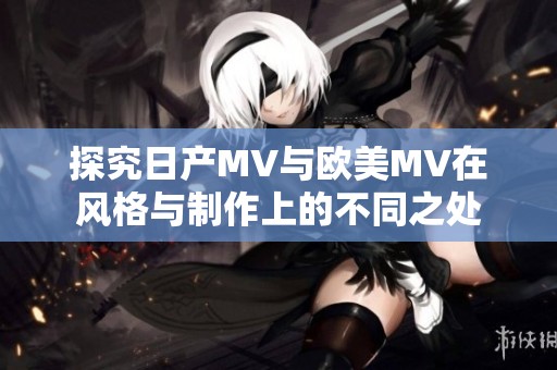 探究日产MV与欧美MV在风格与制作上的不同之处
