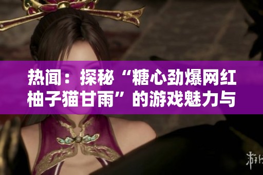 热闻：探秘“糖心劲爆网红柚子猫甘雨”的游戏魅力与创作故事