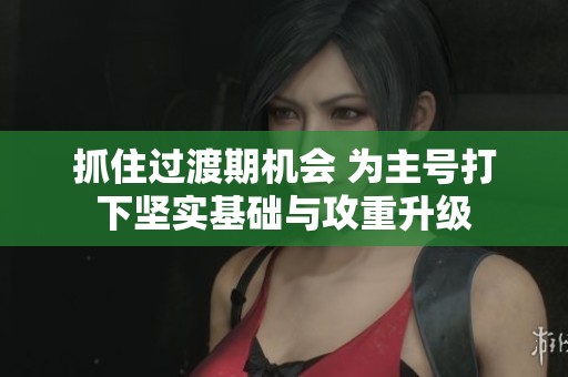 抓住过渡期机会 为主号打下坚实基础与攻重升级