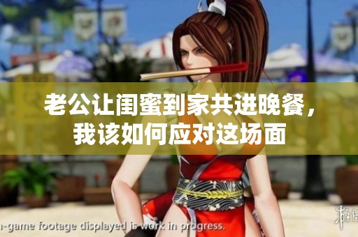 老公让闺蜜到家共进晚餐，我该如何应对这场面
