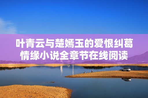 叶青云与楚嫣玉的爱恨纠葛情缘小说全章节在线阅读