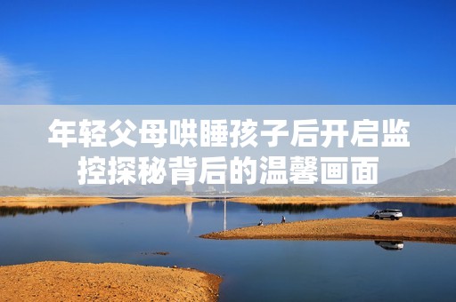 年轻父母哄睡孩子后开启监控探秘背后的温馨画面