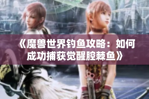 《魔兽世界钓鱼攻略：如何成功捕获觉醒腔棘鱼》