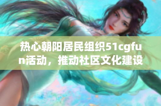 热心朝阳居民组织51cgfun活动，推动社区文化建设与交流