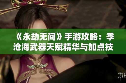 《永劫无间》手游攻略：季沧海武器天赋精华与加点技巧解析