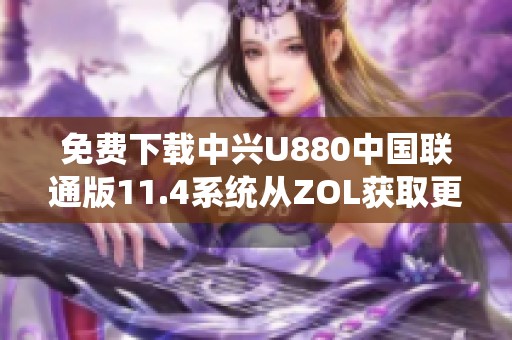 免费下载中兴U880中国联通版11.4系统从ZOL获取更多资源