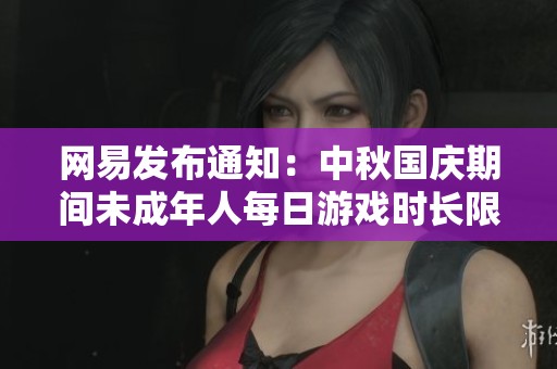 网易发布通知：中秋国庆期间未成年人每日游戏时长限制为一小时