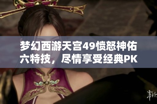 梦幻西游天宫49愤怒神佑六特技，尽情享受经典PK乐趣