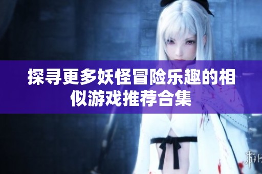 探寻更多妖怪冒险乐趣的相似游戏推荐合集