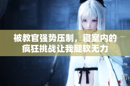 被教官强势压制，寝室内的疯狂挑战让我腿软无力