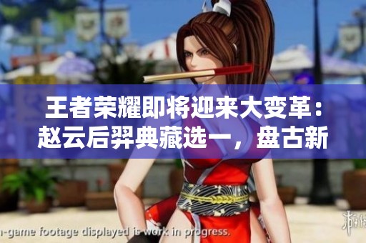 王者荣耀即将迎来大变革：赵云后羿典藏选一，盘古新皮肤亮相