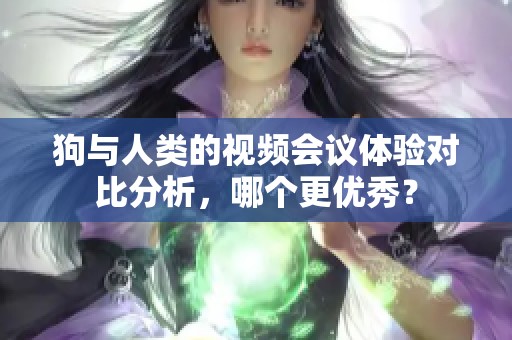 狗与人类的视频会议体验对比分析，哪个更优秀？