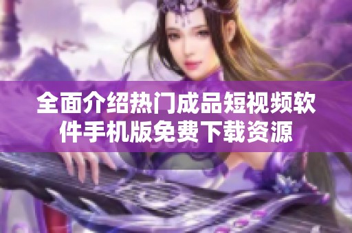 全面介绍热门成品短视频软件手机版免费下载资源