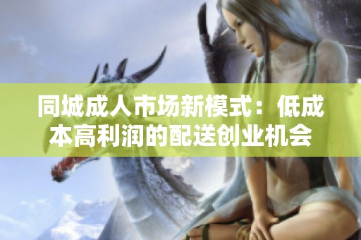 同城成人市场新模式：低成本高利润的配送创业机会