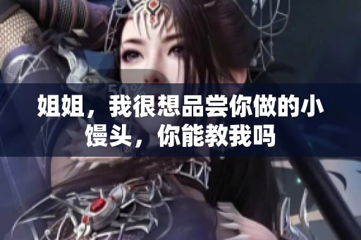 姐姐，我很想品尝你做的小馒头，你能教我吗