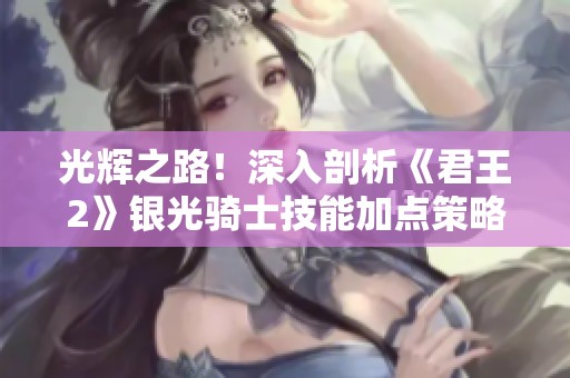 光辉之路！深入剖析《君王2》银光骑士技能加点策略与玩法