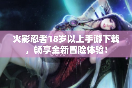 火影忍者18岁以上手游下载，畅享全新冒险体验！