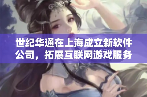 世纪华通在上海成立新软件公司，拓展互联网游戏服务领域