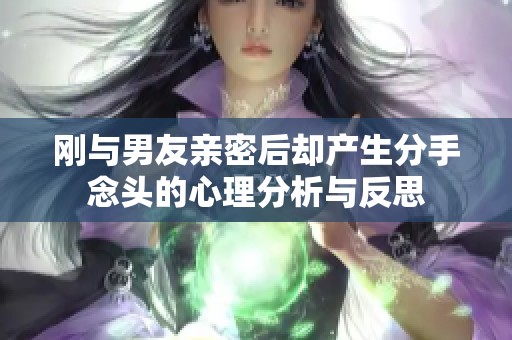 刚与男友亲密后却产生分手念头的心理分析与反思