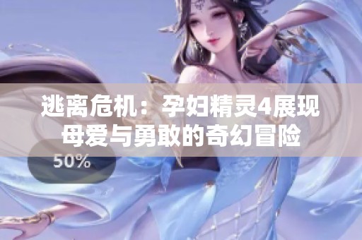 逃离危机：孕妇精灵4展现母爱与勇敢的奇幻冒险