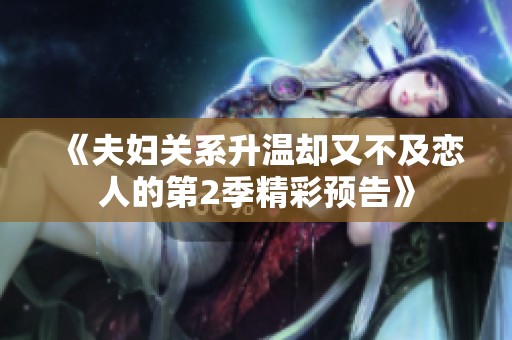 《夫妇关系升温却又不及恋人的第2季精彩预告》