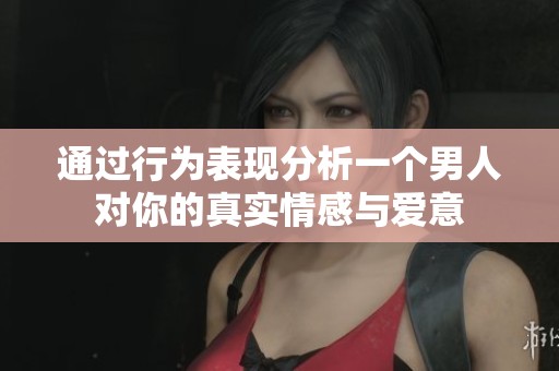 通过行为表现分析一个男人对你的真实情感与爱意