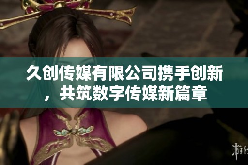 久创传媒有限公司携手创新，共筑数字传媒新篇章