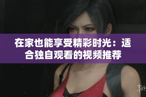 在家也能享受精彩时光：适合独自观看的视频推荐
