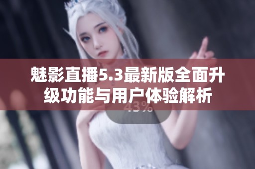 魅影直播5.3最新版全面升级功能与用户体验解析