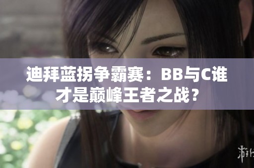 迪拜蓝拐争霸赛：BB与C谁才是巅峰王者之战？