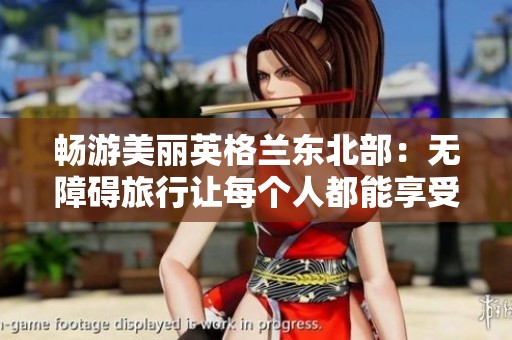 畅游美丽英格兰东北部：无障碍旅行让每个人都能享受风景