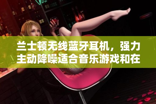 兰士顿无线蓝牙耳机，强力主动降噪适合音乐游戏和在线课程