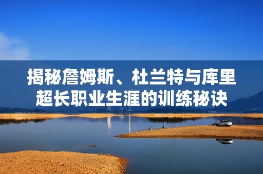 揭秘詹姆斯、杜兰特与库里超长职业生涯的训练秘诀