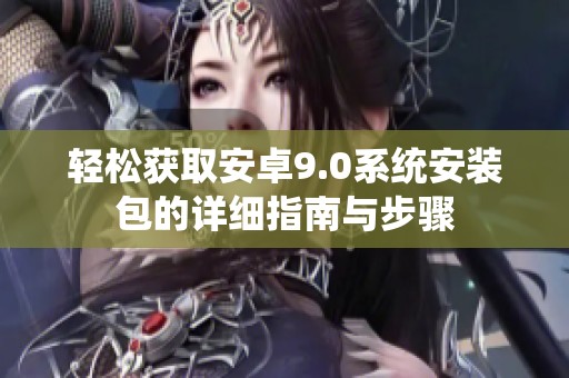 轻松获取安卓9.0系统安装包的详细指南与步骤