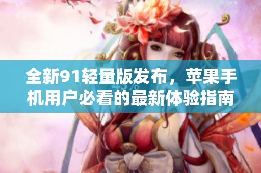 全新91轻量版发布，苹果手机用户必看的最新体验指南