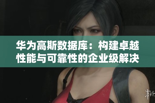 华为高斯数据库：构建卓越性能与可靠性的企业级解决方案