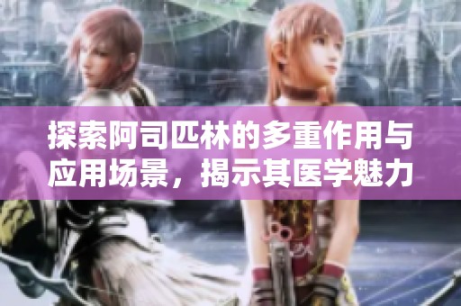 探索阿司匹林的多重作用与应用场景，揭示其医学魅力
