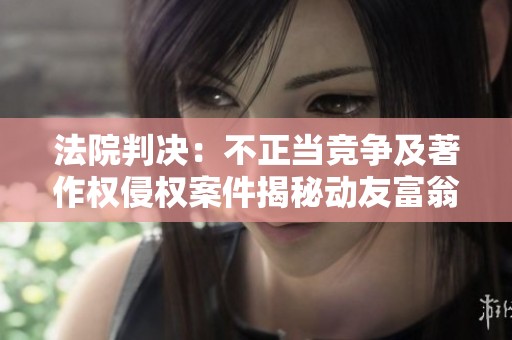 法院判决：不正当竞争及著作权侵权案件揭秘动友富翁玩法规则