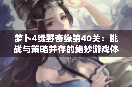 萝卜4绿野奇缘第40关：挑战与策略并存的绝妙游戏体验