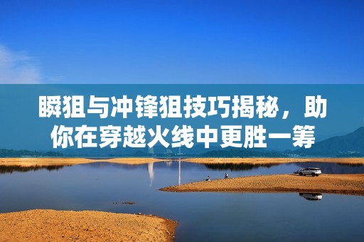 瞬狙与冲锋狙技巧揭秘，助你在穿越火线中更胜一筹