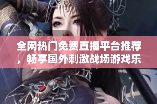 全网热门免费直播平台推荐，畅享国外刺激战场游戏乐趣