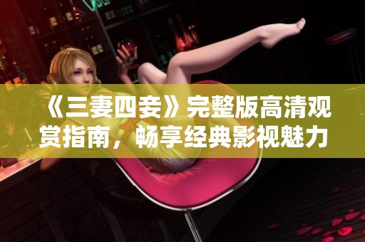 《三妻四妾》完整版高清观赏指南，畅享经典影视魅力
