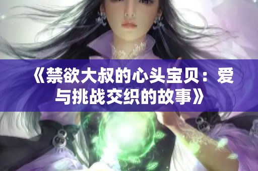 《禁欲大叔的心头宝贝：爱与挑战交织的故事》